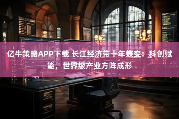 亿牛策略APP下载 长江经济带十年蝶变：科创赋能，世界级产业方阵成形