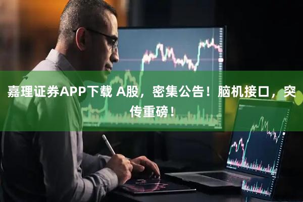 嘉理证券APP下载 A股，密集公告！脑机接口，突传重磅！