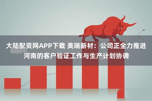 大陆配资网APP下载 美瑞新材：公司正全力推进河南的客户验证工作与生产计划协调