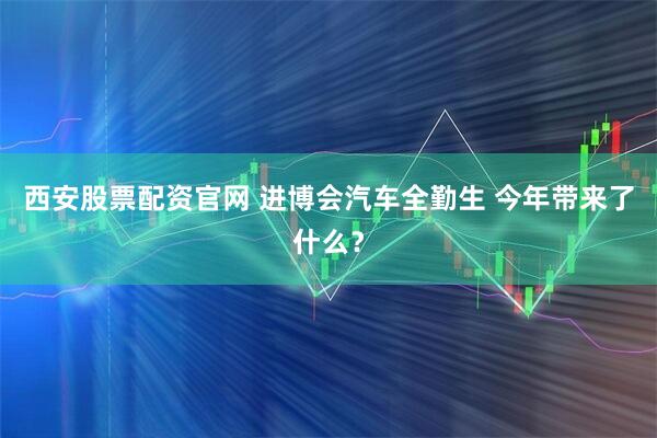 西安股票配资官网 进博会汽车全勤生 今年带来了什么？