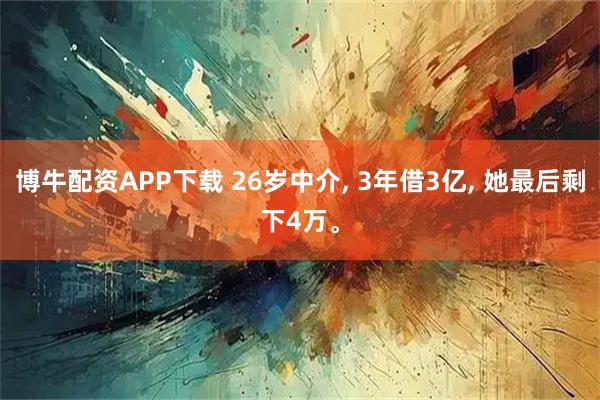 博牛配资APP下载 26岁中介, 3年借3亿, 她最后剩下4万。